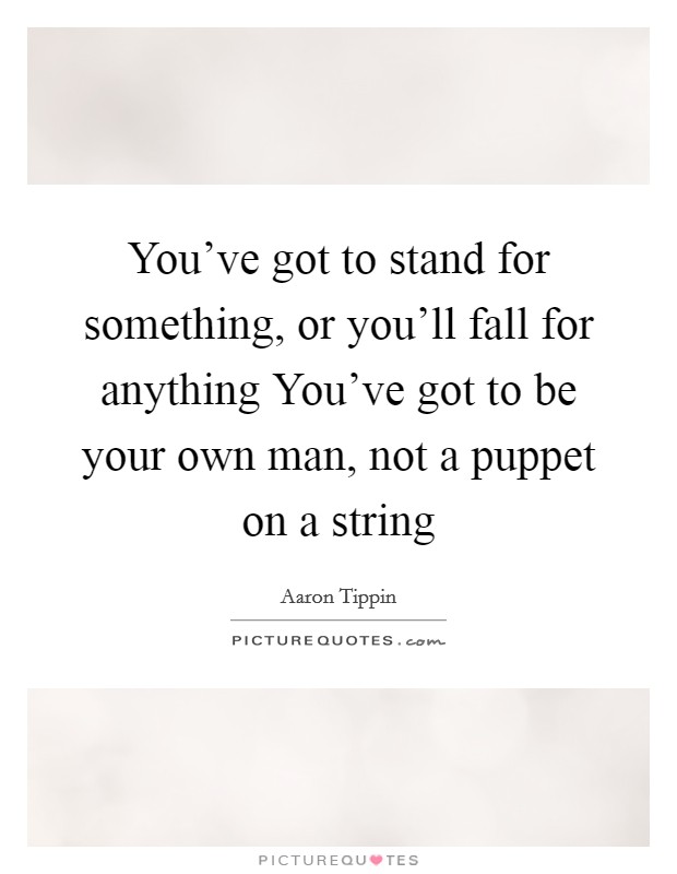 You've got to stand for something, or you'll fall for anything You've got to be your own man, not a puppet on a string Picture Quote #1