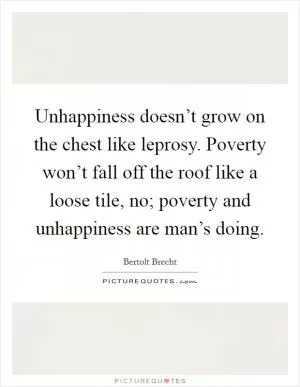 Unhappiness doesn’t grow on the chest like leprosy. Poverty won’t fall off the roof like a loose tile, no; poverty and unhappiness are man’s doing Picture Quote #1