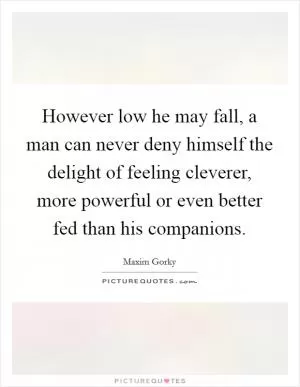 However low he may fall, a man can never deny himself the delight of feeling cleverer, more powerful or even better fed than his companions Picture Quote #1