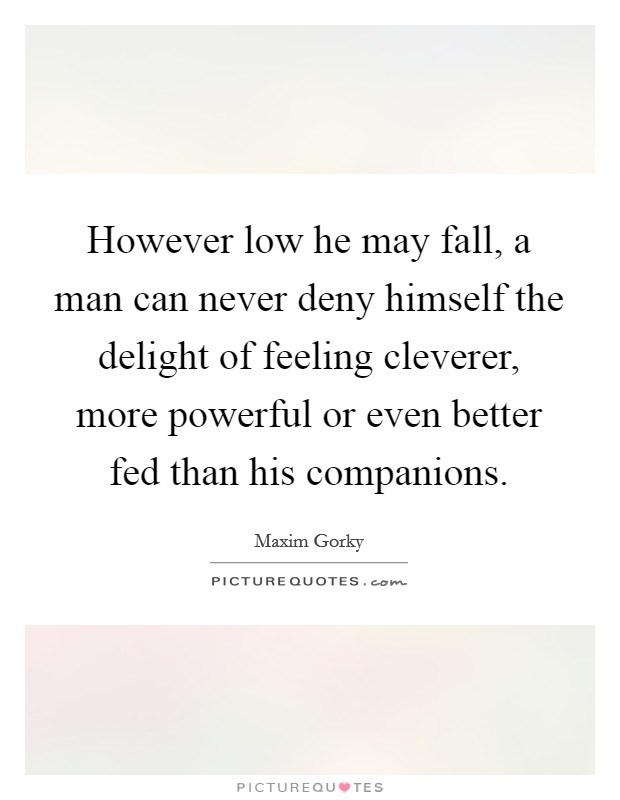 However low he may fall, a man can never deny himself the delight of feeling cleverer, more powerful or even better fed than his companions. Picture Quote #1