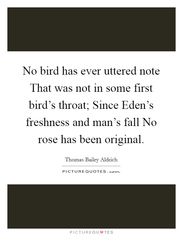 No bird has ever uttered note That was not in some first bird's throat; Since Eden's freshness and man's fall No rose has been original. Picture Quote #1