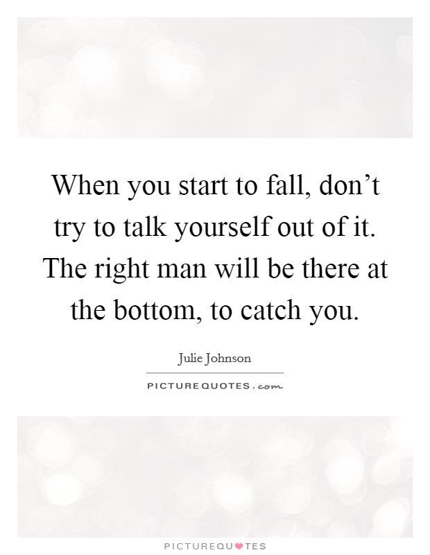 When you start to fall, don't try to talk yourself out of it. The right man will be there at the bottom, to catch you. Picture Quote #1