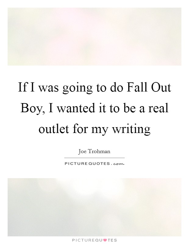 If I was going to do Fall Out Boy, I wanted it to be a real outlet for my writing Picture Quote #1