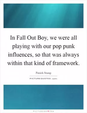 In Fall Out Boy, we were all playing with our pop punk influences, so that was always within that kind of framework Picture Quote #1