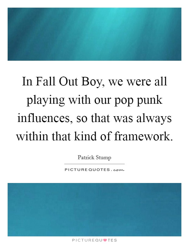 In Fall Out Boy, we were all playing with our pop punk influences, so that was always within that kind of framework. Picture Quote #1