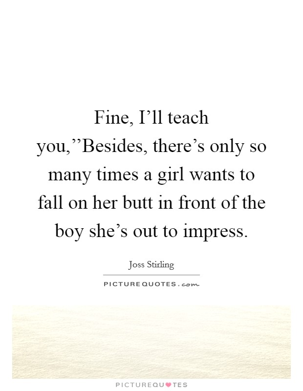 Fine, I'll teach you,''Besides, there's only so many times a girl wants to fall on her butt in front of the boy she's out to impress. Picture Quote #1