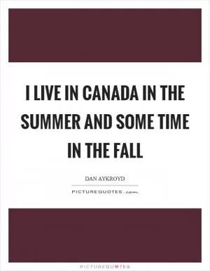 I live in Canada in the summer and some time in the fall Picture Quote #1