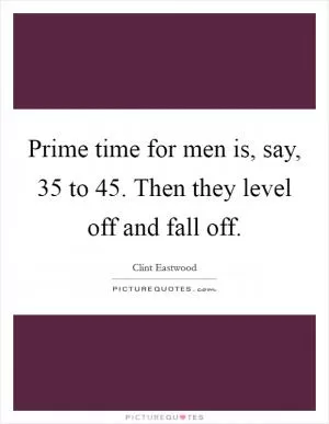 Prime time for men is, say, 35 to 45. Then they level off and fall off Picture Quote #1