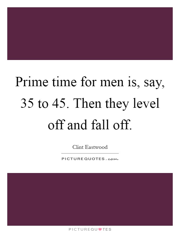 Prime time for men is, say, 35 to 45. Then they level off and fall off. Picture Quote #1
