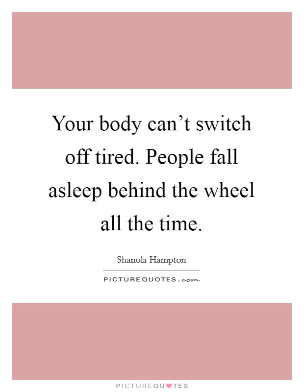 Your body can't switch off tired. People fall asleep behind the wheel all the time. Picture Quote #1