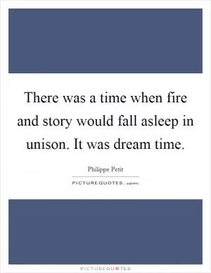 There was a time when fire and story would fall asleep in unison. It was dream time Picture Quote #1