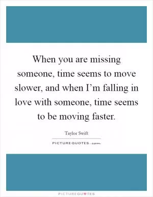 When you are missing someone, time seems to move slower, and when I’m falling in love with someone, time seems to be moving faster Picture Quote #1