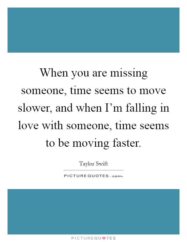 When you are missing someone, time seems to move slower, and when I'm falling in love with someone, time seems to be moving faster. Picture Quote #1