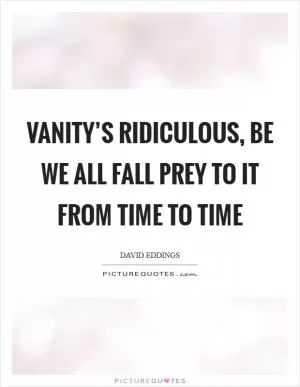 Vanity’s ridiculous, be we all fall prey to it from time to time Picture Quote #1