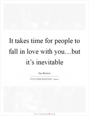 It takes time for people to fall in love with you....but it’s inevitable Picture Quote #1