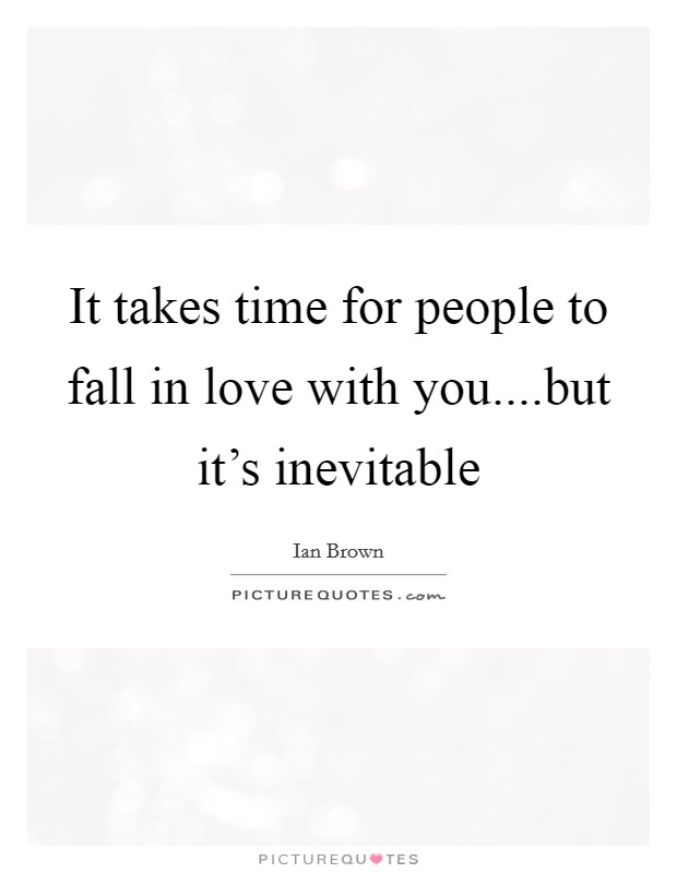 It takes time for people to fall in love with you....but it’s inevitable Picture Quote #1