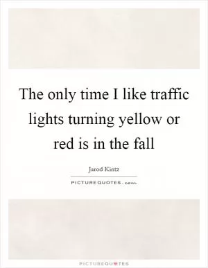 The only time I like traffic lights turning yellow or red is in the fall Picture Quote #1