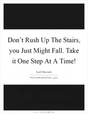 Don’t Rush Up The Stairs, you Just Might Fall. Take it One Step At A Time! Picture Quote #1