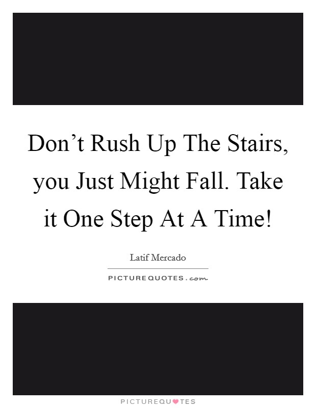 Don't Rush Up The Stairs, you Just Might Fall. Take it One Step At A Time! Picture Quote #1