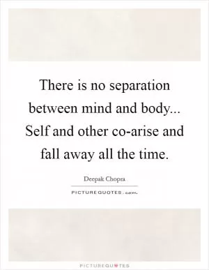 There is no separation between mind and body... Self and other co-arise and fall away all the time Picture Quote #1