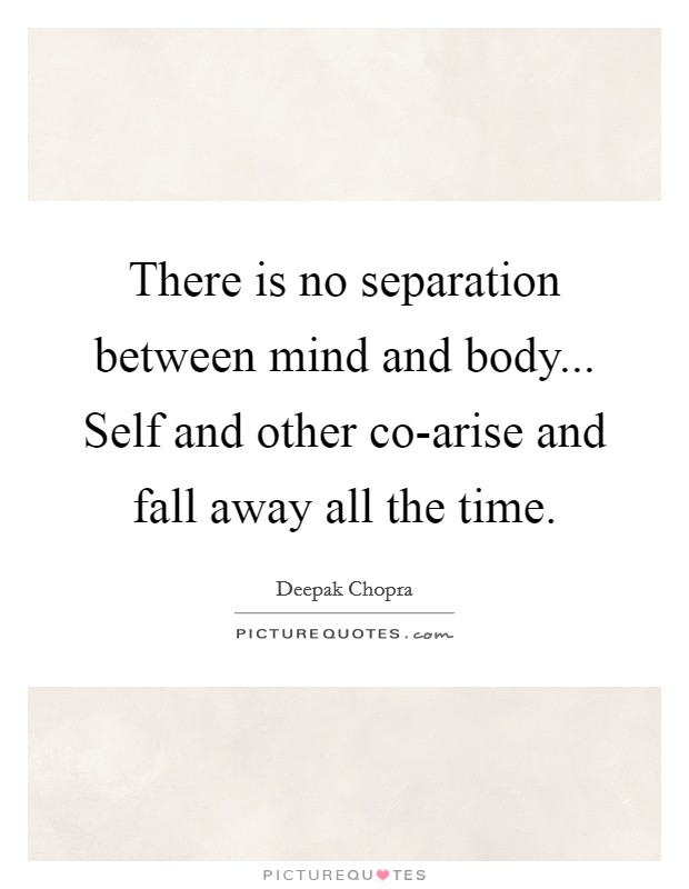 There is no separation between mind and body... Self and other co-arise and fall away all the time. Picture Quote #1
