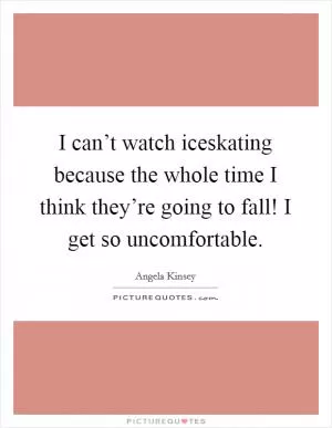 I can’t watch iceskating because the whole time I think they’re going to fall! I get so uncomfortable Picture Quote #1