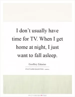 I don’t usually have time for TV. When I get home at night, I just want to fall asleep Picture Quote #1