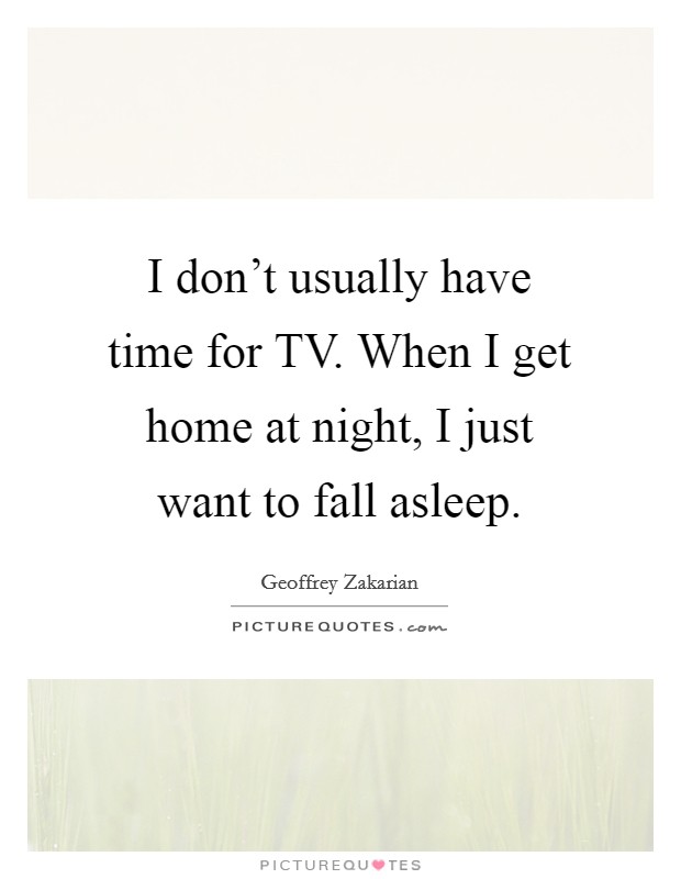 I don't usually have time for TV. When I get home at night, I just want to fall asleep. Picture Quote #1