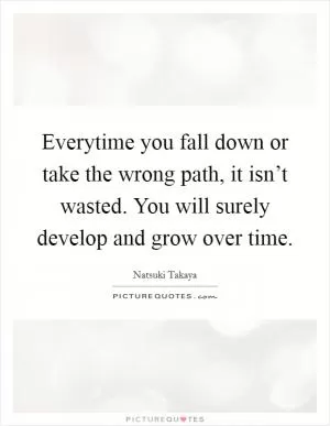 Everytime you fall down or take the wrong path, it isn’t wasted. You will surely develop and grow over time Picture Quote #1
