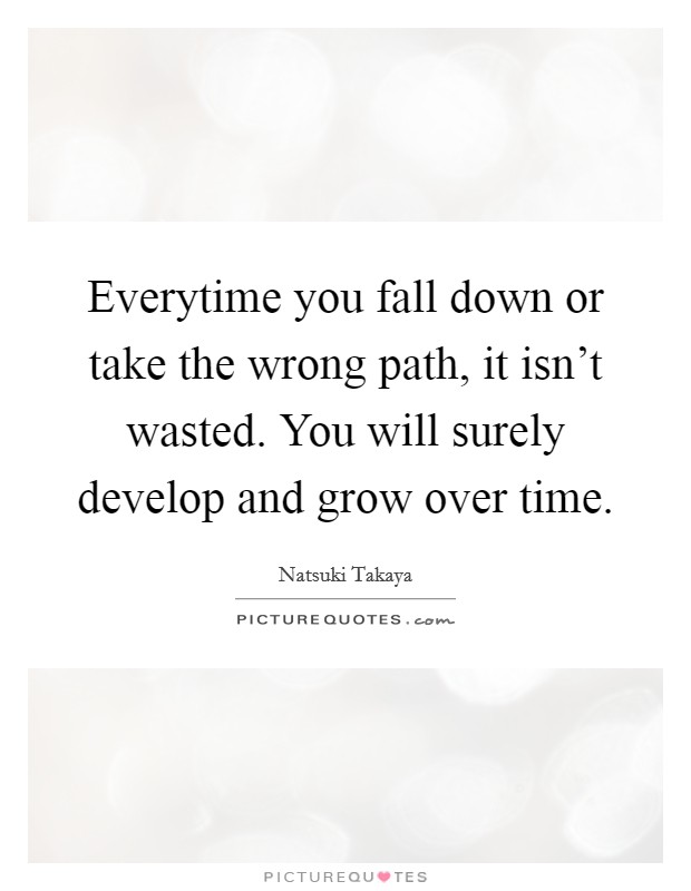 Everytime you fall down or take the wrong path, it isn't wasted. You will surely develop and grow over time. Picture Quote #1