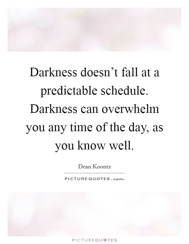 Darkness doesn't fall at a predictable schedule. Darkness can overwhelm you any time of the day, as you know well. Picture Quote #1