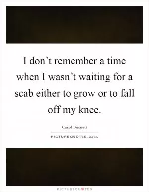 I don’t remember a time when I wasn’t waiting for a scab either to grow or to fall off my knee Picture Quote #1