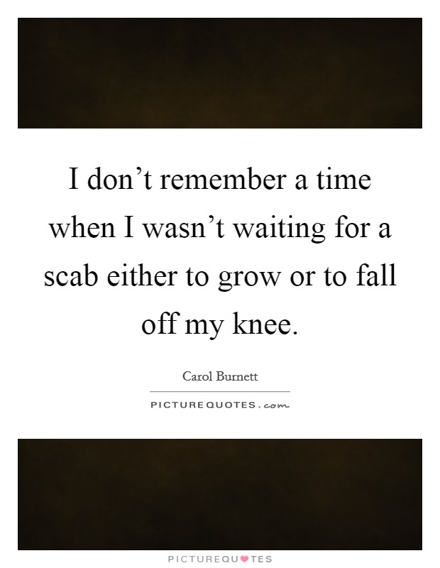 I don't remember a time when I wasn't waiting for a scab either to grow or to fall off my knee. Picture Quote #1