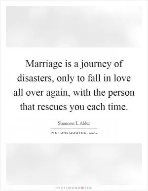 Marriage is a journey of disasters, only to fall in love all over again, with the person that rescues you each time Picture Quote #1