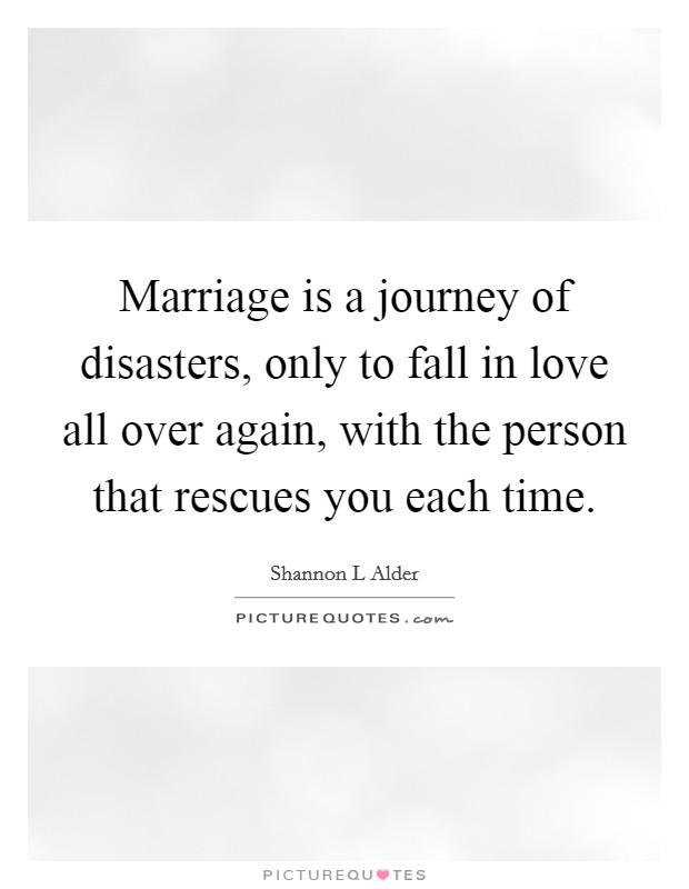 Marriage is a journey of disasters, only to fall in love all over again, with the person that rescues you each time. Picture Quote #1
