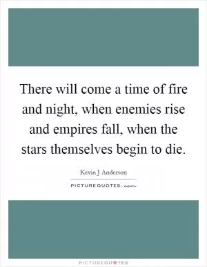 There will come a time of fire and night, when enemies rise and empires fall, when the stars themselves begin to die Picture Quote #1