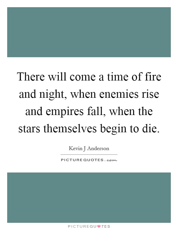 There will come a time of fire and night, when enemies rise and empires fall, when the stars themselves begin to die. Picture Quote #1