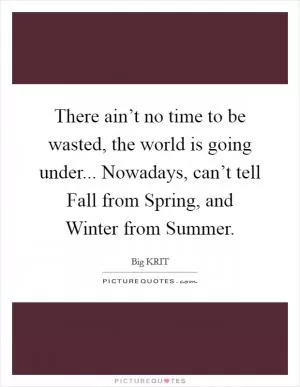 There ain’t no time to be wasted, the world is going under... Nowadays, can’t tell Fall from Spring, and Winter from Summer Picture Quote #1