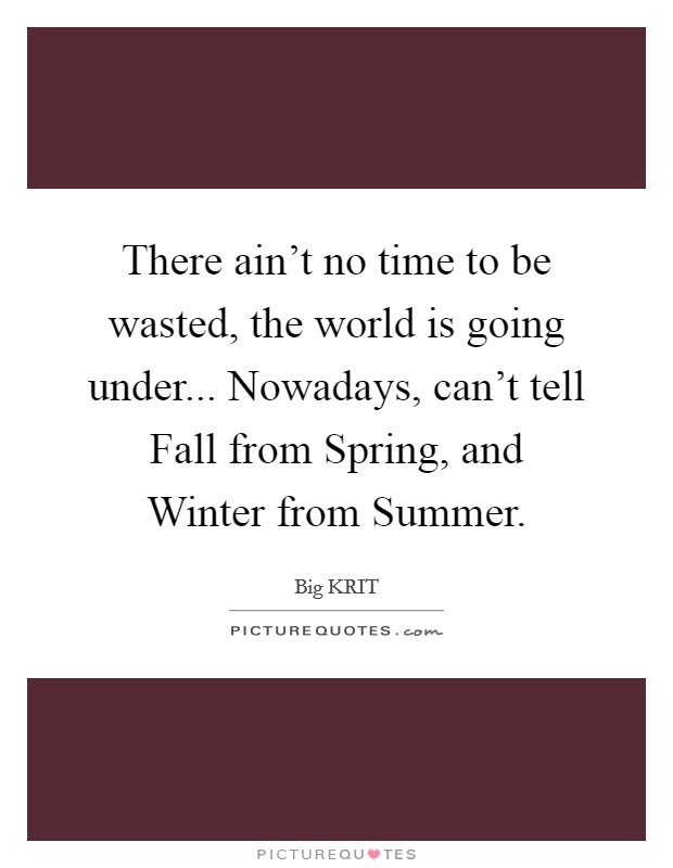 There ain't no time to be wasted, the world is going under... Nowadays, can't tell Fall from Spring, and Winter from Summer. Picture Quote #1
