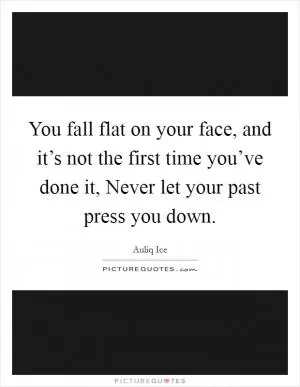 You fall flat on your face, and it’s not the first time you’ve done it, Never let your past press you down Picture Quote #1