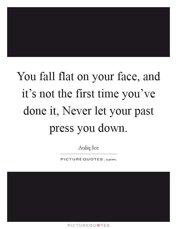 You fall flat on your face, and it's not the first time you've done it, Never let your past press you down. Picture Quote #1