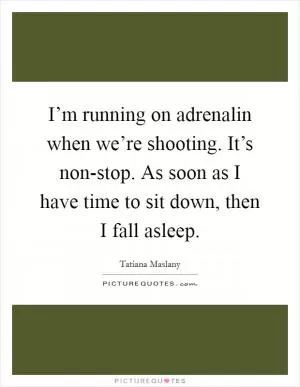 I’m running on adrenalin when we’re shooting. It’s non-stop. As soon as I have time to sit down, then I fall asleep Picture Quote #1