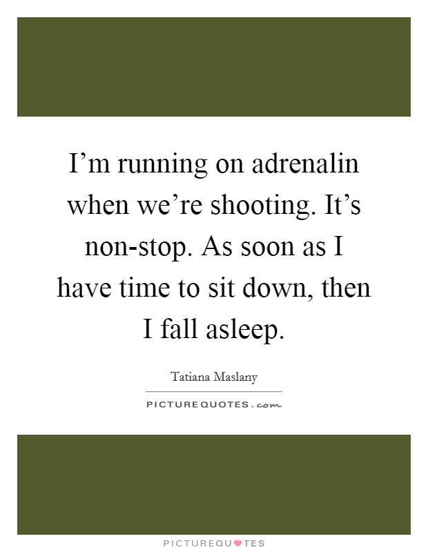 I'm running on adrenalin when we're shooting. It's non-stop. As soon as I have time to sit down, then I fall asleep. Picture Quote #1