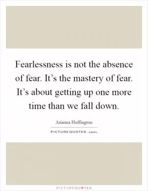 Fearlessness is not the absence of fear. It’s the mastery of fear. It’s about getting up one more time than we fall down Picture Quote #1