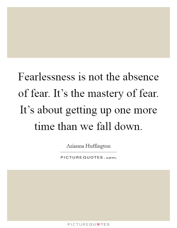 Fearlessness is not the absence of fear. It's the mastery of fear. It's about getting up one more time than we fall down. Picture Quote #1