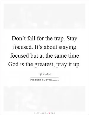 Don’t fall for the trap. Stay focused. It’s about staying focused but at the same time God is the greatest, pray it up Picture Quote #1