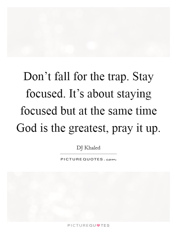 Don't fall for the trap. Stay focused. It's about staying focused but at the same time God is the greatest, pray it up. Picture Quote #1