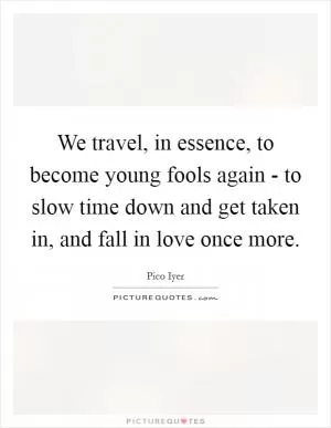 We travel, in essence, to become young fools again - to slow time down and get taken in, and fall in love once more Picture Quote #1