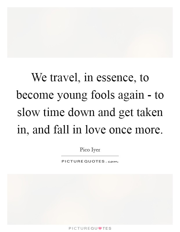 We travel, in essence, to become young fools again - to slow time down and get taken in, and fall in love once more. Picture Quote #1