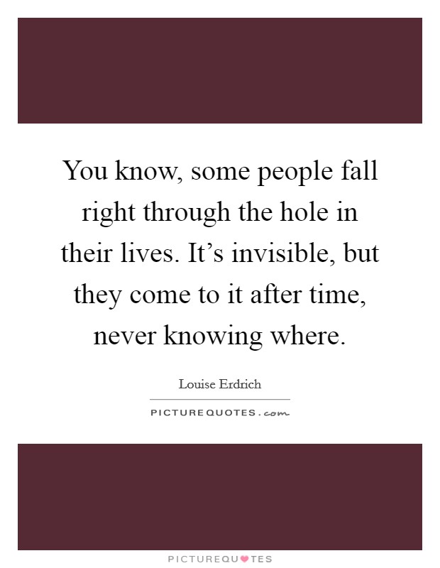 You know, some people fall right through the hole in their lives. It's invisible, but they come to it after time, never knowing where. Picture Quote #1